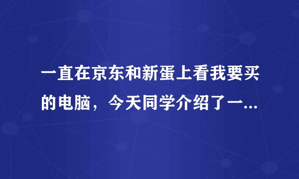 一直在京东和新蛋上看我要买的电脑，今天同学介绍了一个新的网站给我，叫慧买网，看里面卖的东西挺便宜的