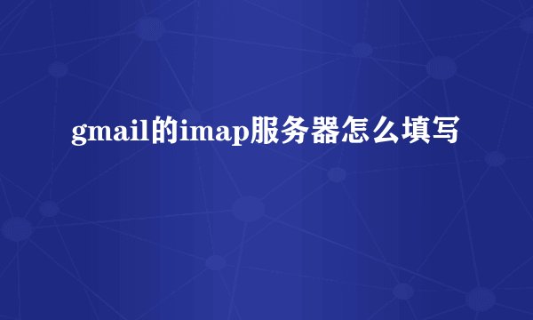 gmail的imap服务器怎么填写
