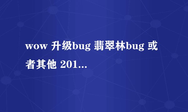 wow 升级bug 翡翠林bug 或者其他 2013年1月29日截止 在线等