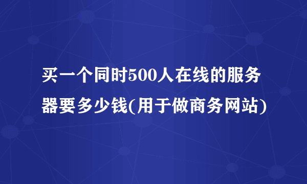 买一个同时500人在线的服务器要多少钱(用于做商务网站)