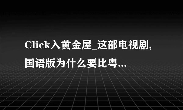 Click入黄金屋_这部电视剧,国语版为什么要比粤语版出的慢?