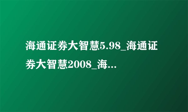 海通证券大智慧5.98_海通证券大智慧2008_海通证券大智慧官网