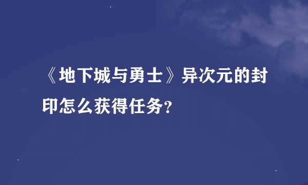 《地下城与勇士》异次元的封印怎么获得任务？