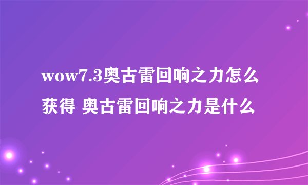 wow7.3奥古雷回响之力怎么获得 奥古雷回响之力是什么