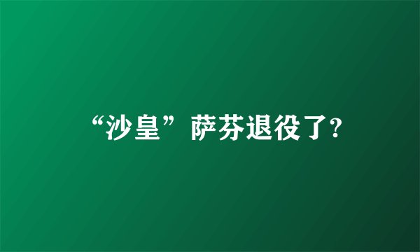 “沙皇”萨芬退役了?