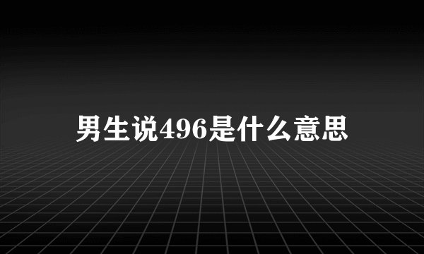男生说496是什么意思