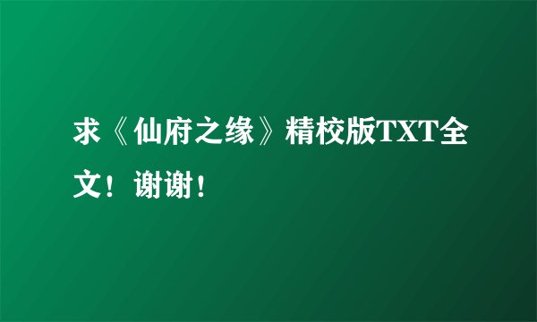 求《仙府之缘》精校版TXT全文！谢谢！