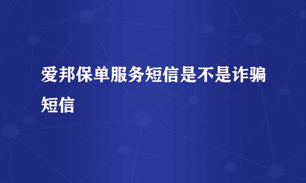 爱邦保单服务短信是不是诈骗短信
