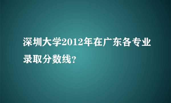 深圳大学2012年在广东各专业录取分数线？
