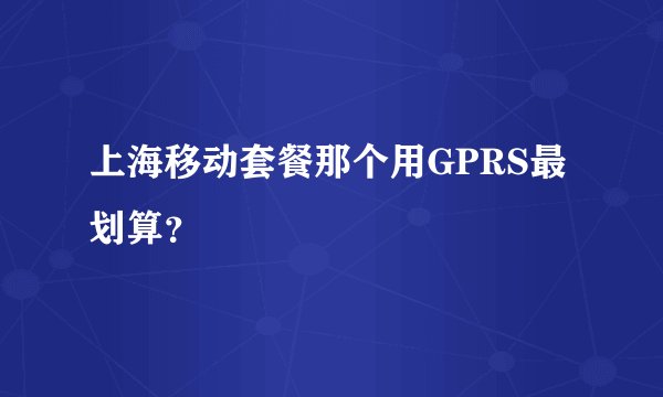 上海移动套餐那个用GPRS最划算？