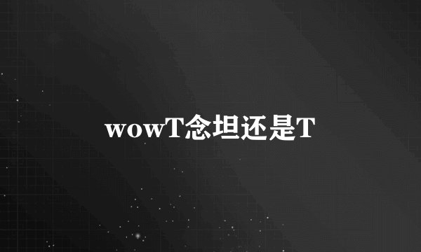 wowT念坦还是T