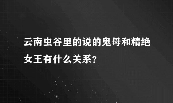 云南虫谷里的说的鬼母和精绝女王有什么关系？