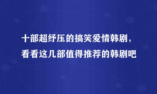 十部超纾压的搞笑爱情韩剧，看看这几部值得推荐的韩剧吧