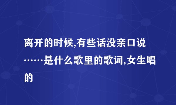 离开的时候,有些话没亲口说……是什么歌里的歌词,女生唱的