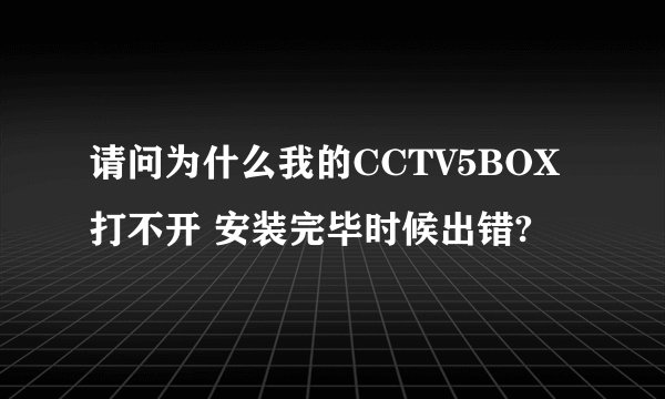 请问为什么我的CCTV5BOX打不开 安装完毕时候出错?