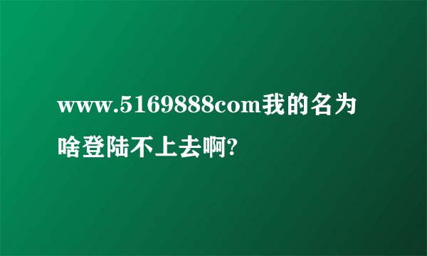 www.5169888com我的名为啥登陆不上去啊?
