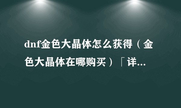 dnf金色大晶体怎么获得（金色大晶体在哪购买）「详细介绍」