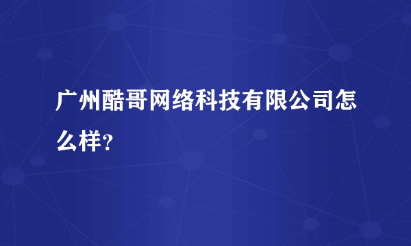 广州酷哥网络科技有限公司怎么样？