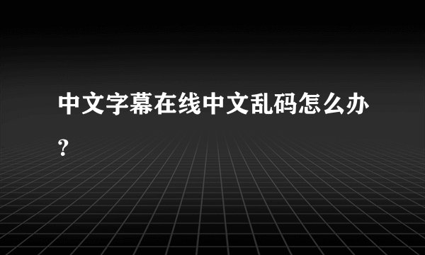 中文字幕在线中文乱码怎么办？