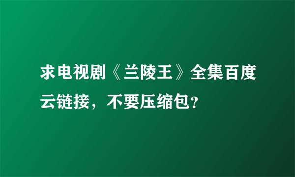 求电视剧《兰陵王》全集百度云链接，不要压缩包？