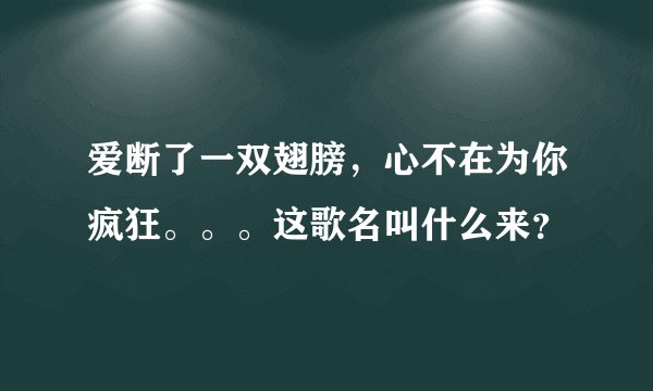 爱断了一双翅膀，心不在为你疯狂。。。这歌名叫什么来？