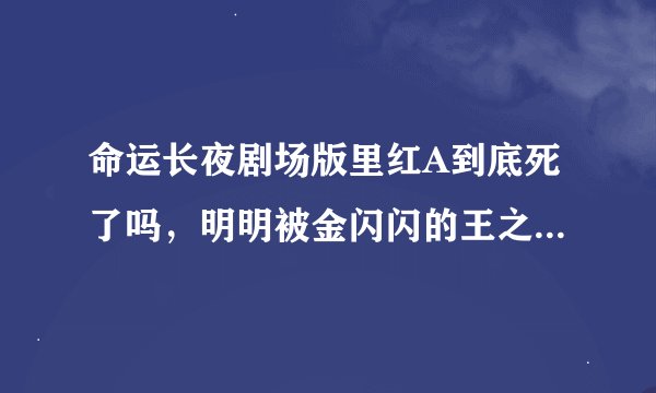 命运长夜剧场版里红A到底死了吗，明明被金闪闪的王之财宝打中，为啥最后又出来了