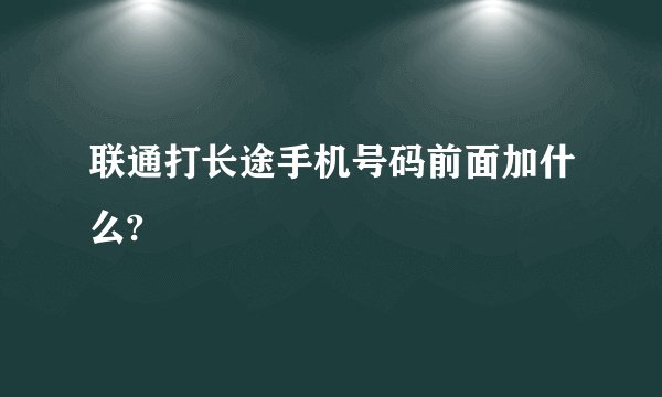 联通打长途手机号码前面加什么?