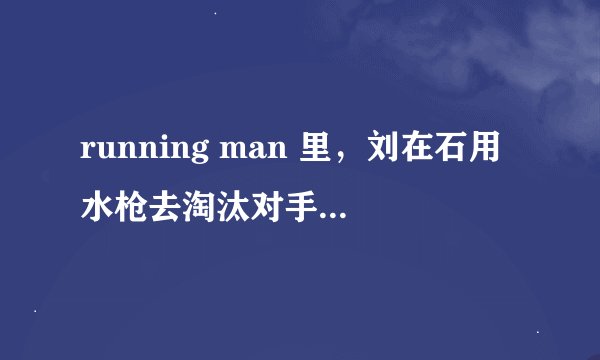 running man 里，刘在石用水枪去淘汰对手的总共有多少期?谢谢！（最好要全的！）
