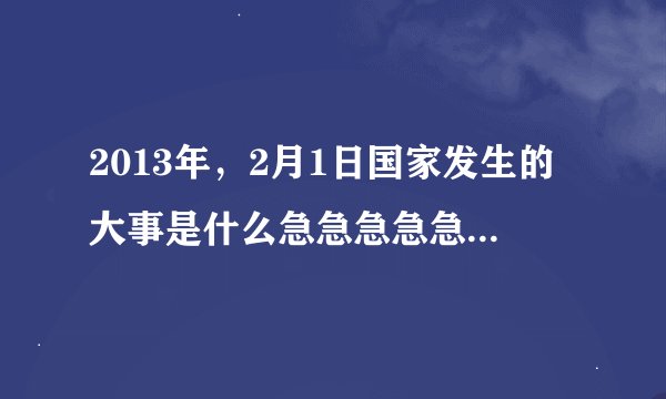 2013年，2月1日国家发生的大事是什么急急急急急急急急急