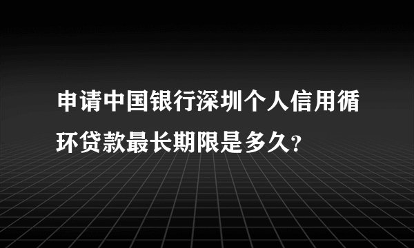 申请中国银行深圳个人信用循环贷款最长期限是多久？