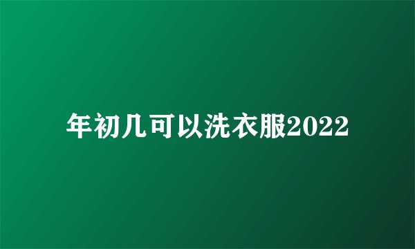 年初几可以洗衣服2022