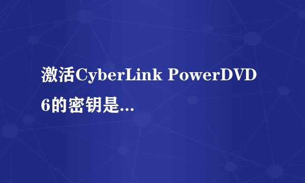 激活CyberLink PowerDVD6的密钥是多少?(共18位)