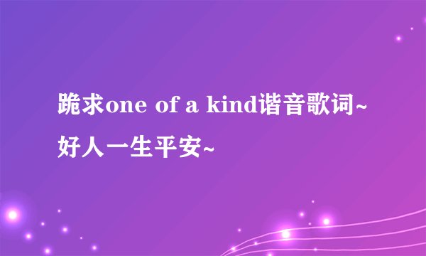 跪求one of a kind谐音歌词~好人一生平安~
