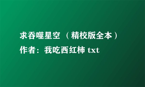 求吞噬星空 （精校版全本）作者：我吃西红柿 txt