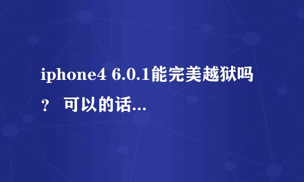 iphone4 6.0.1能完美越狱吗？ 可以的话，可以发个越狱教程链接吗？