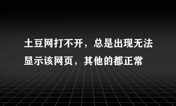 土豆网打不开，总是出现无法显示该网页，其他的都正常