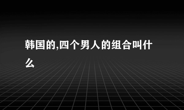 韩国的,四个男人的组合叫什么