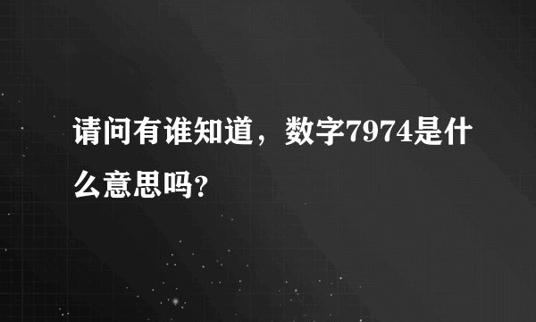 请问有谁知道，数字7974是什么意思吗？