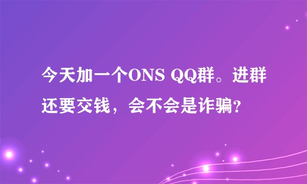 今天加一个ONS QQ群。进群还要交钱，会不会是诈骗？
