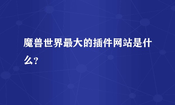 魔兽世界最大的插件网站是什么？