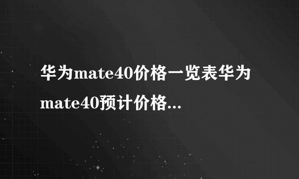 华为mate40价格一览表华为mate40预计价格华为mate40预估价格
