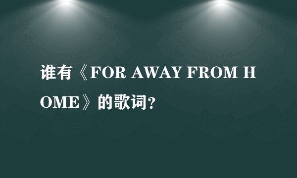 谁有《FOR AWAY FROM HOME》的歌词？