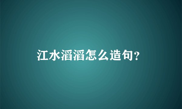 江水滔滔怎么造句？