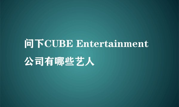 问下CUBE Entertainment 公司有哪些艺人