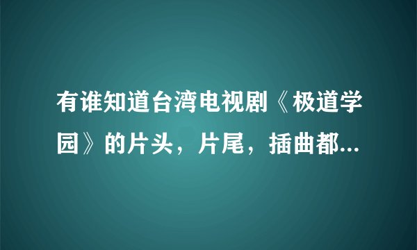 有谁知道台湾电视剧《极道学园》的片头，片尾，插曲都是什么歌啊