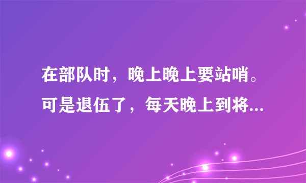 在部队时，晚上晚上要站哨。可是退伍了，每天晚上到将近两点必醒，四点多就自动睡着了。