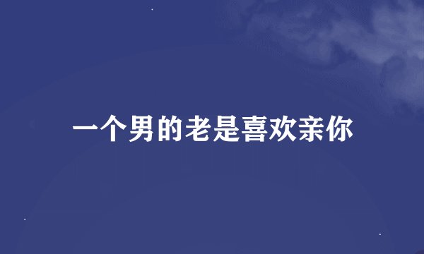 一个男的老是喜欢亲你