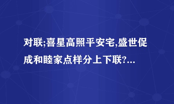 对联;喜星高照平安宅,盛世促成和睦家点样分上下联?横批是五福临门