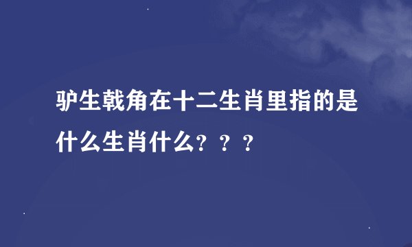 驴生戟角在十二生肖里指的是什么生肖什么？？？
