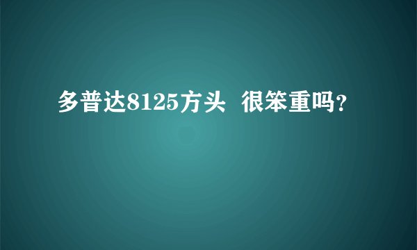 多普达8125方头  很笨重吗？